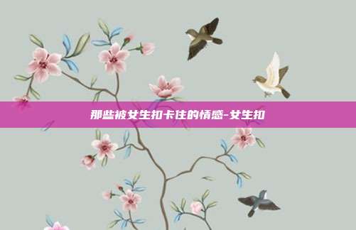 那些被女生扣卡住的情感-女生扣