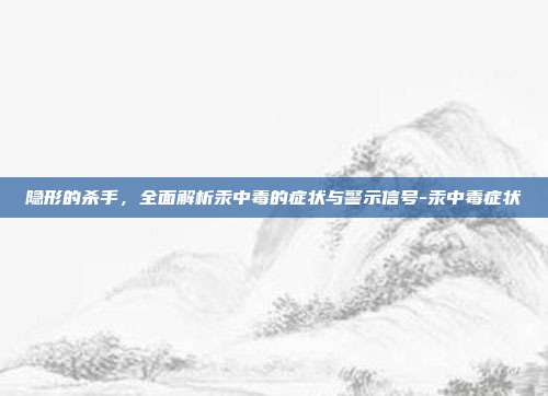 隐形的杀手,全面解析汞中毒的症状与警示信号-汞中毒症状