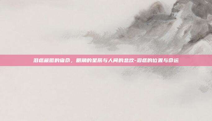 泪痣藏匿的宿命,眼角的星辰与人间的悲欢-泪痣的位置与命运