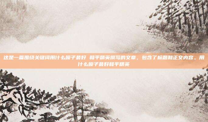 这是一篇围绕关键词用什么喷子最好 和平精英撰写的文章，包含了标题和正文内容。用什么喷子最好和平精英