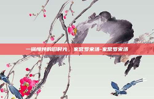 一锅慢炖的旧时光,家常罗宋汤-家常罗宋汤