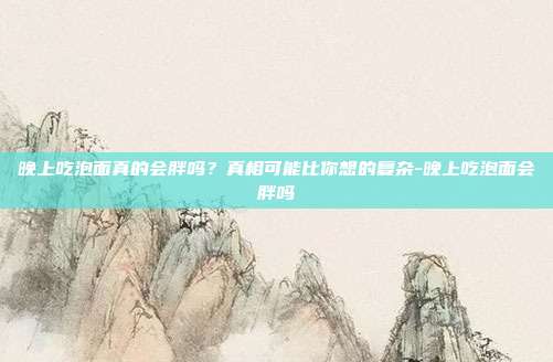 晚上吃泡面真的会胖吗？真相可能比你想的复杂-晚上吃泡面会胖吗