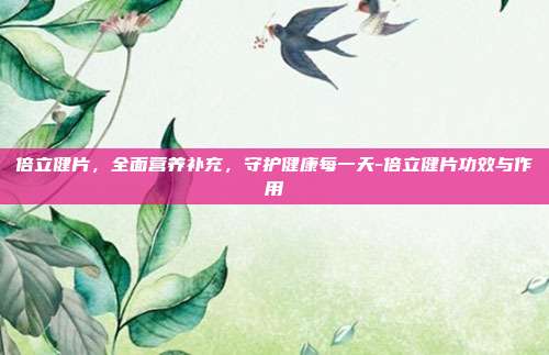 倍立健片,全面营养补充,守护健康每一天-倍立健片功效与作用