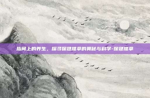 指间上的养生，探寻保健推拿的奥秘与科学-保健推拿