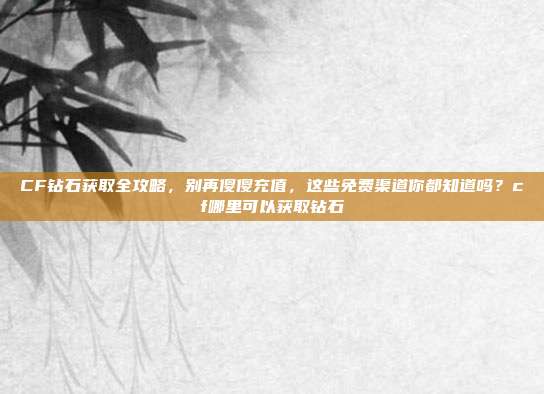 CF钻石获取全攻略，别再傻傻充值，这些免费渠道你都知道吗？cf哪里可以获取钻石