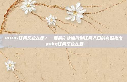 PUBG任务系统在哪？一篇帮你快速找到任务入口的完整指南-pubg任务系统在哪