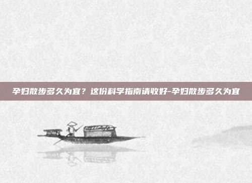孕妇散步多久为宜?这份科学指南请收好-孕妇散步多久为宜