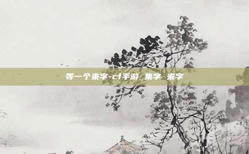 等一个来字-cf手游 集字 来字