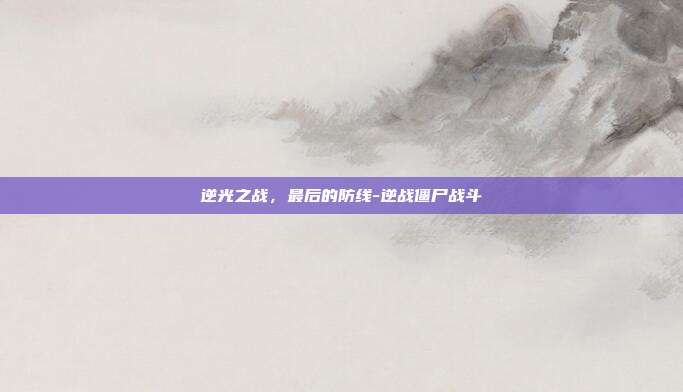 逆光之战,最后的防线-逆战僵尸战斗