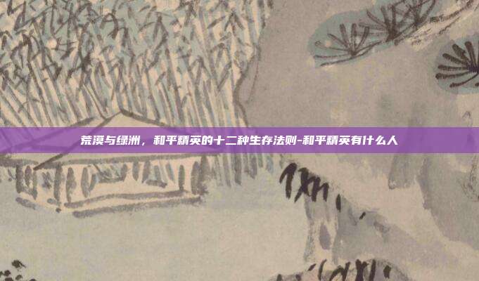 荒漠与绿洲,和平精英的十二种生存法则-和平精英有什么人