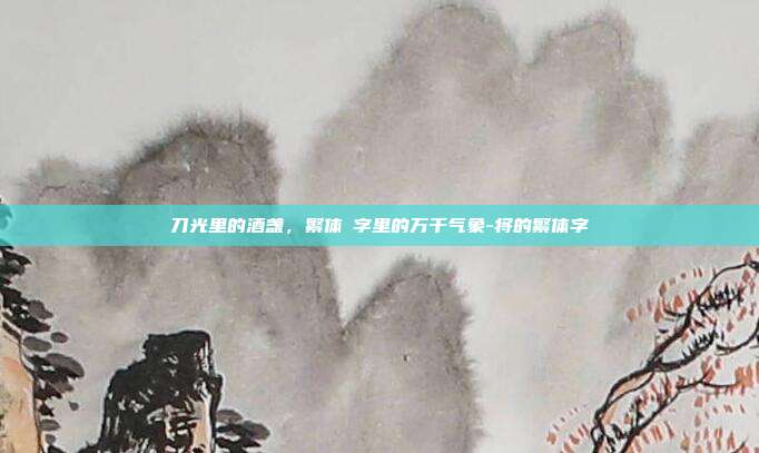 刀光里的酒盏,繁体將字里的万千气象-将的繁体字
