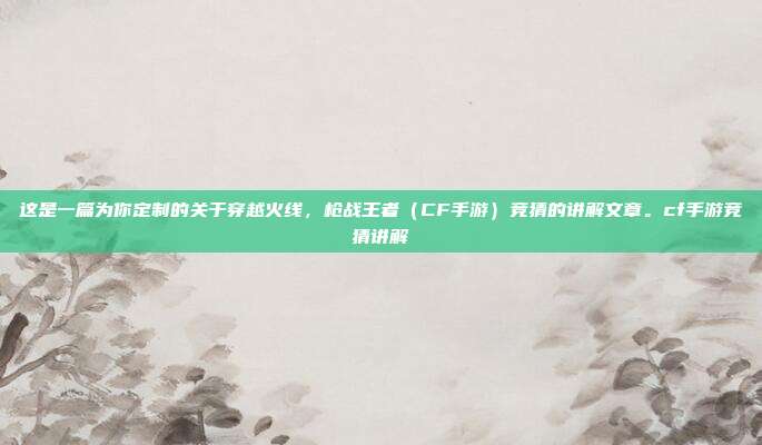 这是一篇为你定制的关于穿越火线,枪战王者(CF手游)竞猜的讲解文章。cf手游竞猜讲解