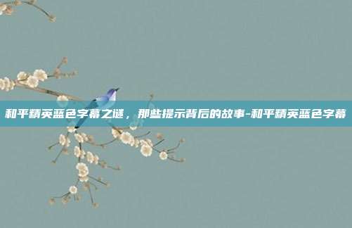 和平精英蓝色字幕之谜,那些提示背后的故事-和平精英蓝色字幕