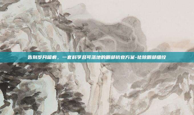 告别岁月留痕，一套科学且可落地的眼部抗衰方案-祛除眼部细纹