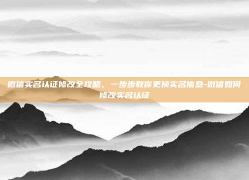 微信实名认证修改全攻略，一步步教你更换实名信息-微信如何修改实名认证