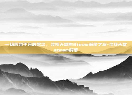 一场跨越平台的思念，寻找天堂的Steam解锁之旅-寻找天堂steam解锁