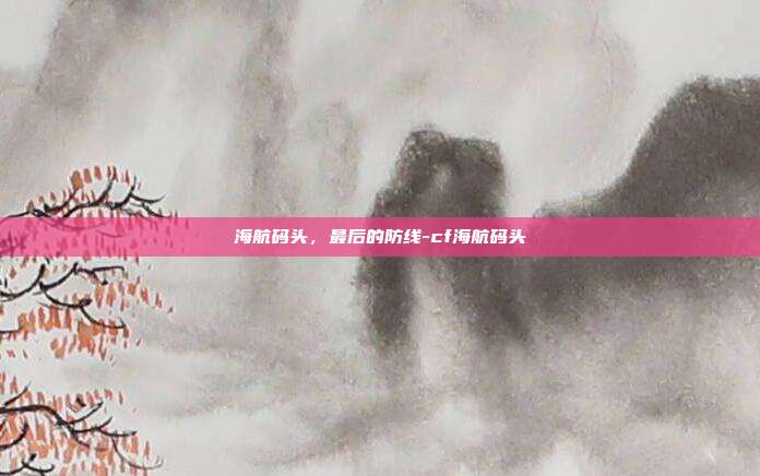 海航码头,最后的防线-cf海航码头