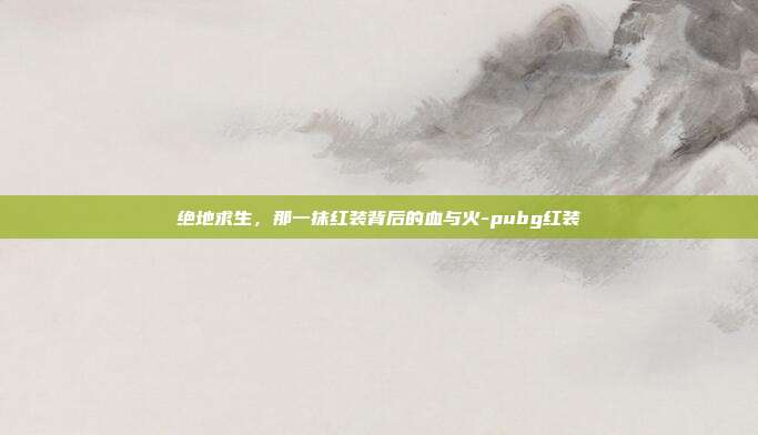 绝地求生，那一抹红装背后的血与火-pubg红装