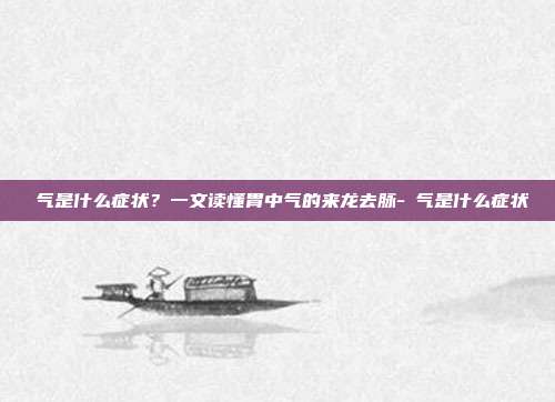 喛气是什么症状?一文读懂胃中气的来龙去脉-喛气是什么症状