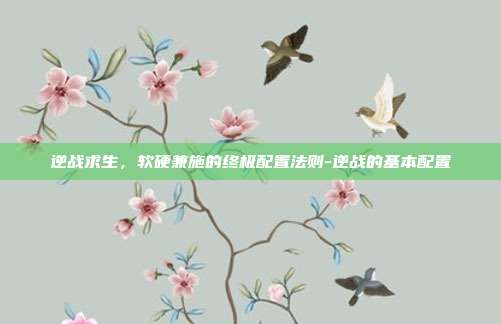 逆战求生，软硬兼施的终极配置法则-逆战的基本配置