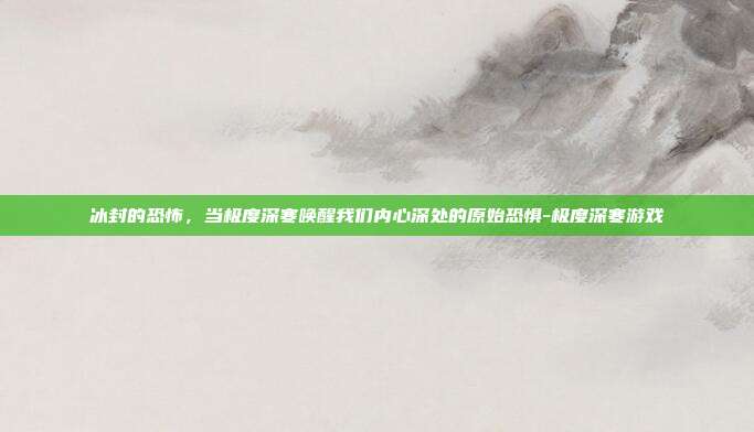 冰封的恐怖,当极度深寒唤醒我们内心深处的原始恐惧-极度深寒游戏