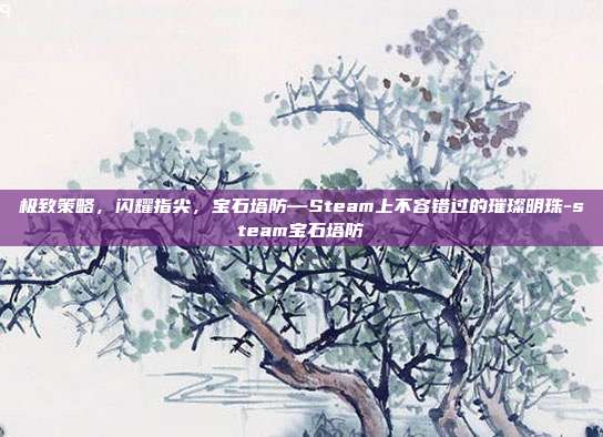 极致策略,闪耀指尖,宝石塔防—Steam上不容错过的璀璨明珠-steam宝石塔防