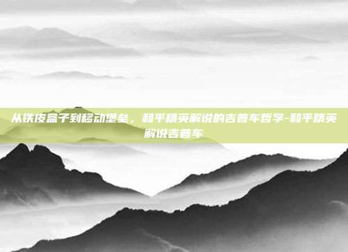 从铁皮盒子到移动堡垒,和平精英解说的吉普车哲学-和平精英解说吉普车