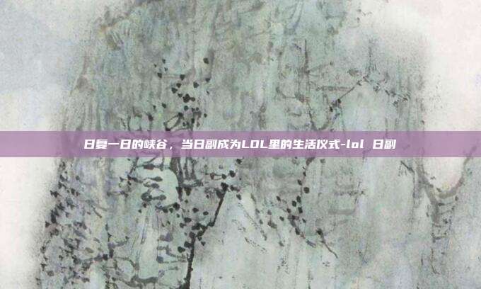 日复一日的峡谷,当日副成为LOL里的生活仪式-lol 日副