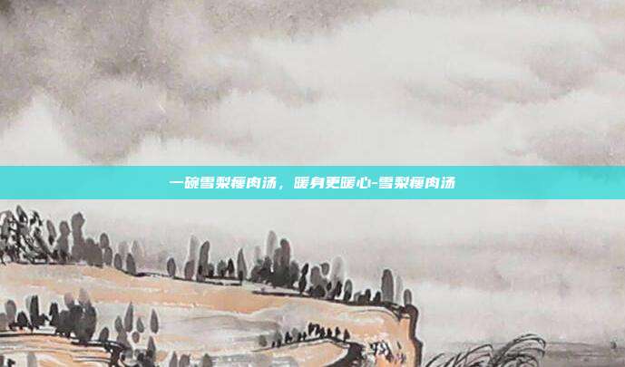 一碗雪梨瘦肉汤,暖身更暖心-雪梨瘦肉汤