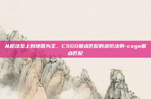 从枪法至上到地图为王,CSGO据点匹配的进阶法则-csgo据点匹配
