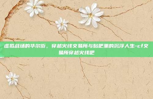 虚拟战场的华尔街,穿越火线交易所与贴吧里的沉浮人生-cf交易所穿越火线吧