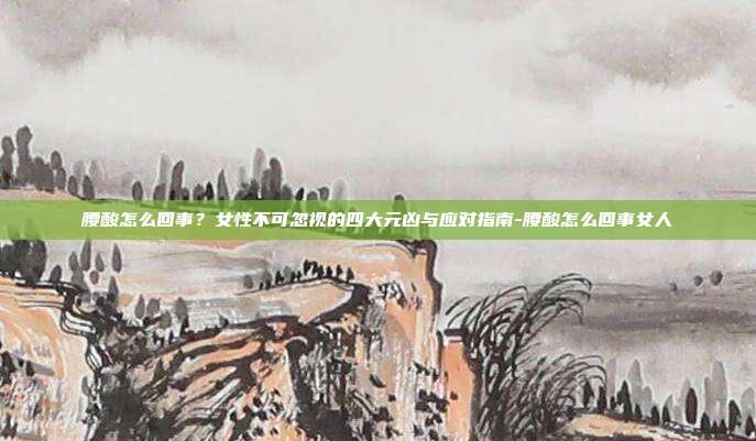 腰酸怎么回事？女性不可忽视的四大元凶与应对指南-腰酸怎么回事女人