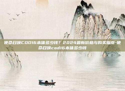 使命召唤COD16本体多少钱?2024最新价格与购买指南-使命召唤cod16本体多少钱