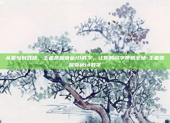 从菜鸟到戏精，王者荣耀奇葩ID教学，让你的名字带躺全场-王者荣耀奇葩id教学