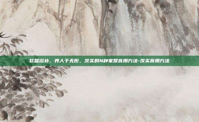 软糯滋补,养人于无形,茨实的N种家常食用方法-茨实食用方法