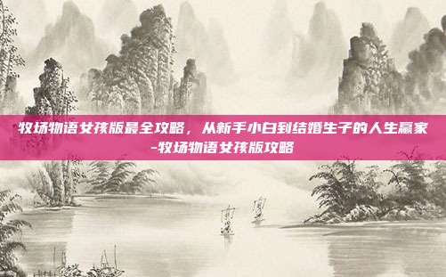 牧场物语女孩版最全攻略,从新手小白到结婚生子的人生赢家-牧场物语女孩版攻略