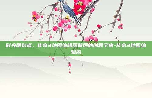 时光雕刻者,传奇3地图编辑器背后的创意宇宙-传奇3地图编辑器