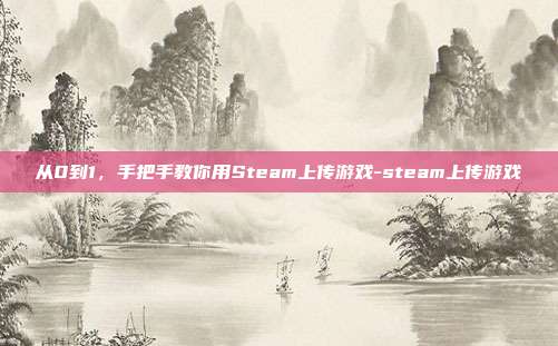 从0到1，手把手教你用Steam上传游戏-steam上传游戏