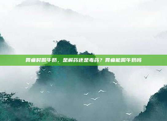 胃痛时喝牛奶,是解药还是毒药?胃痛能喝牛奶吗