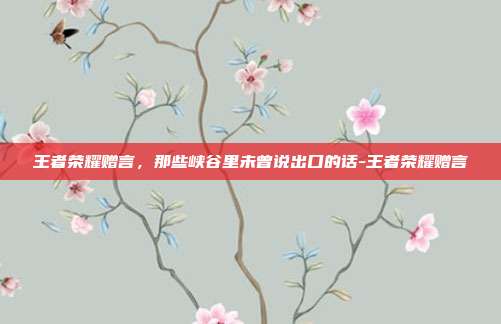 王者荣耀赠言,那些峡谷里未曾说出口的话-王者荣耀赠言