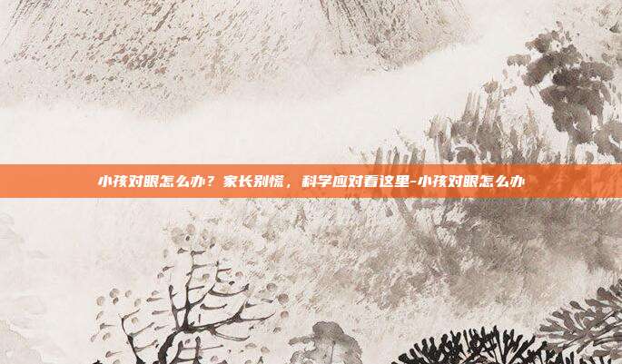 小孩对眼怎么办?家长别慌,科学应对看这里-小孩对眼怎么办