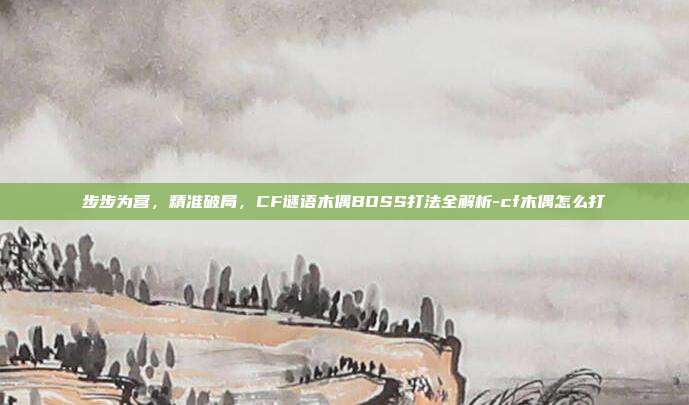步步为营，精准破局，CF谜语木偶BOSS打法全解析-cf木偶怎么打