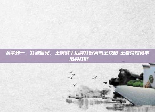 从零到一,打破偏见,王牌射手后羿打野高阶全攻略-王者荣耀教学 后羿打野