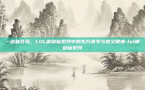 一剑破苍穹，LOL御剑仙系列中的东方美学与侠义精神-lol御剑仙系列
