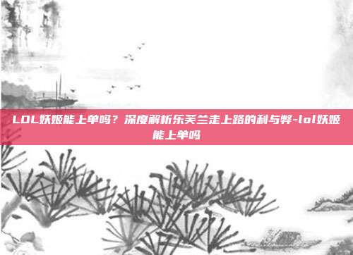 LOL妖姬能上单吗？深度解析乐芙兰走上路的利与弊-lol妖姬能上单吗