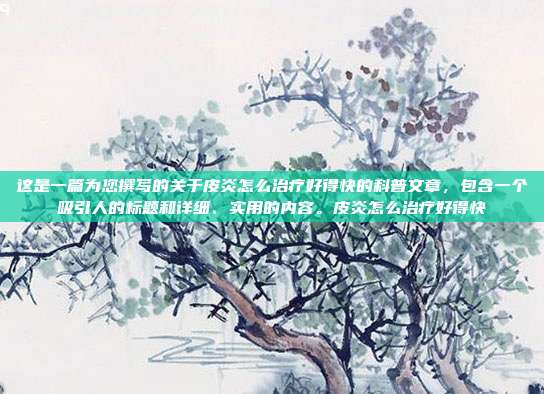 这是一篇为您撰写的关于皮炎怎么治疗好得快的科普文章,包含一个吸引人的标题和详细、实用的内容。皮炎怎么治疗好得快