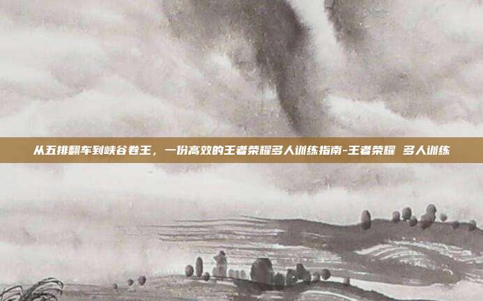 从五排翻车到峡谷卷王，一份高效的王者荣耀多人训练指南-王者荣耀 多人训练