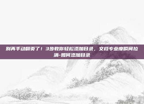 别再手动翻页了!3步教你轻松添加目录,文档专业度瞬间拉满-如何添加目录