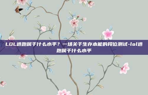 LOL逃跑属于什么水平?一场关于生存本能的段位测试-lol逃跑属于什么水平