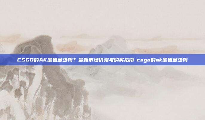 CSGO的AK墨岩多少钱？最新市场价格与购买指南-csgo的ak墨岩多少钱